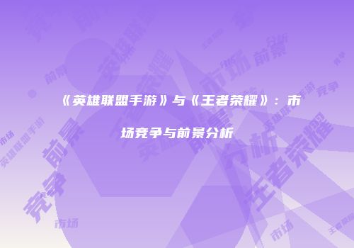 《英雄联盟手游》与《王者荣耀》：市场竞争与前景分析