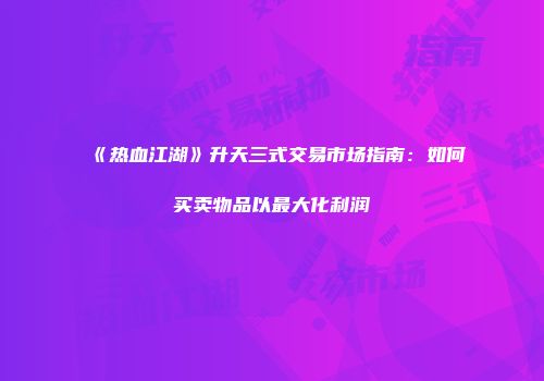 《热血江湖》升天三式交易市场指南：如何买卖物品以最大化利润