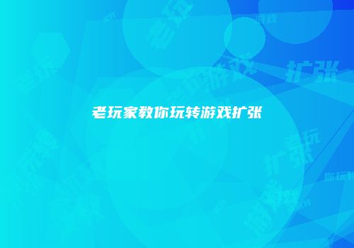 老玩家教你玩转游戏扩张
