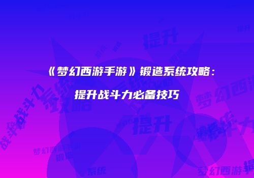 《梦幻西游手游》锻造系统攻略：提升战斗力必备技巧