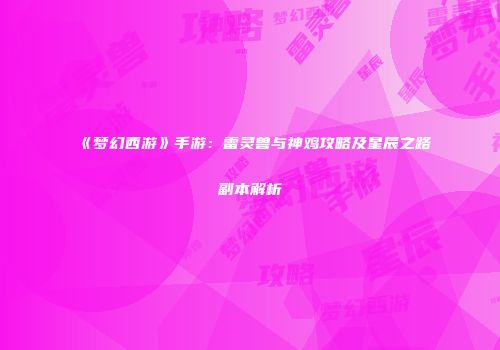 《梦幻西游》手游：雷灵兽与神鸡攻略及星辰之路副本解析