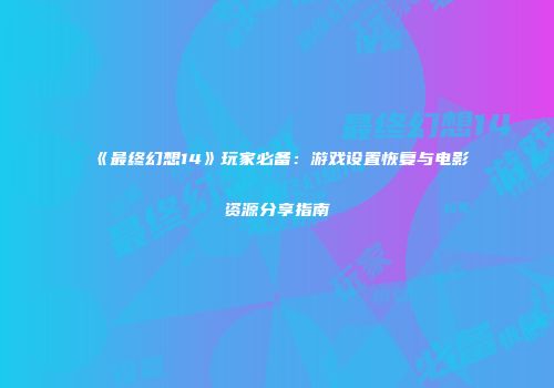 《最终幻想14》玩家必备：游戏设置恢复与电影资源分享指南