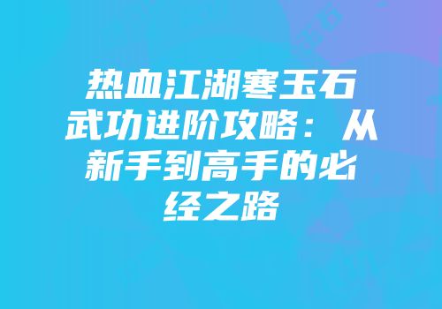 热血江湖寒玉石武功进阶攻略：从新手到高手的必经之路