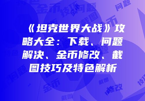 《坦克世界大战》攻略大全：下载、问题解决、金币修改、截图技巧及特色解析