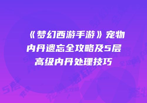 《梦幻西游手游》宠物内丹遗忘全攻略及5层高级内丹处理技巧