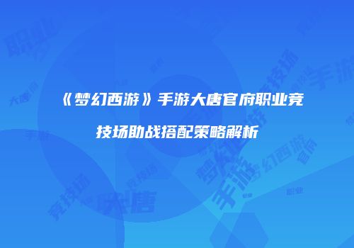 《梦幻西游》手游大唐官府职业竞技场助战搭配策略解析