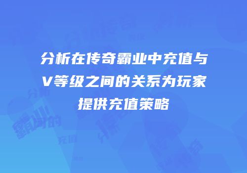 分析在传奇霸业中充值与V等级之间的关系为玩家提供充值策略