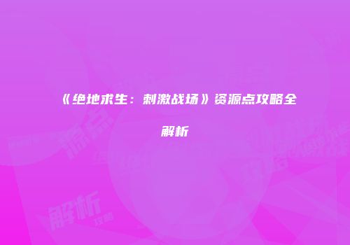 《绝地求生：刺激战场》资源点攻略全解析