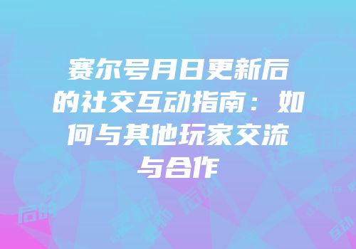 赛尔号月日更新后的社交互动指南：如何与其他玩家交流与合作