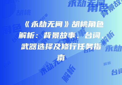 《永劫无间》胡桃角色解析：背景故事、台词、武器选择及修行任务指南