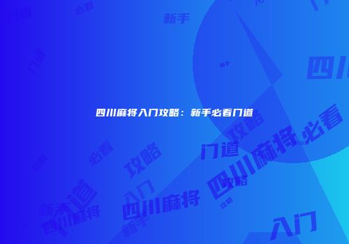 四川麻将入门攻略：新手必看门道