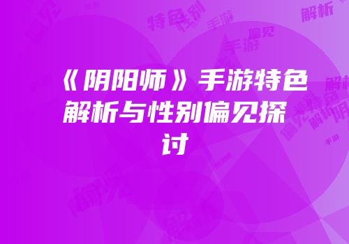 《阴阳师》手游特色解析与性别偏见探讨