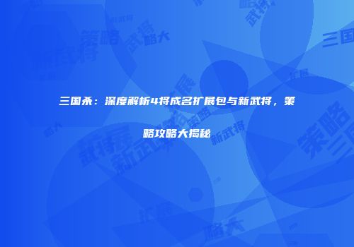 三国杀：深度解析4将成名扩展包与新武将，策略攻略大揭秘