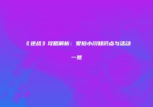 《逆战》攻略解析：爱拍小川知识点与活动一览