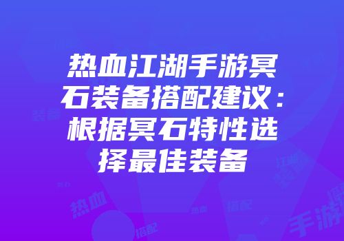 热血江湖手游冥石装备搭配建议：根据冥石特性选择最佳装备