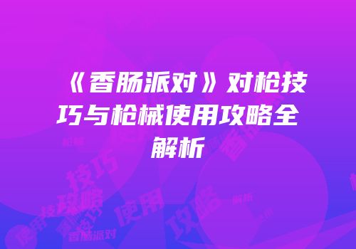 《香肠派对》对枪技巧与枪械使用攻略全解析