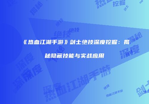《热血江湖手游》剑士绝技深度挖掘：揭秘隐藏技能与实战应用