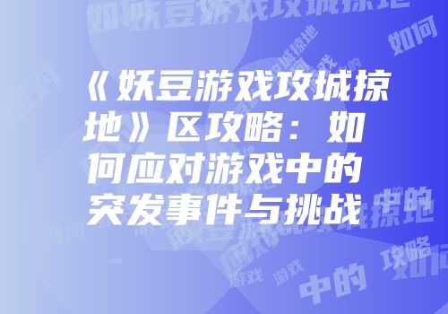 《妖豆游戏攻城掠地》区攻略:如何应对游戏中的突发事件与挑战