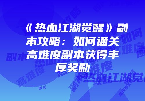 《热血江湖觉醒》副本攻略:如何通关高难度副本获得丰厚奖励