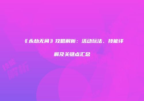 《永劫无间》攻略解析：活动玩法、技能详解及关键点汇总
