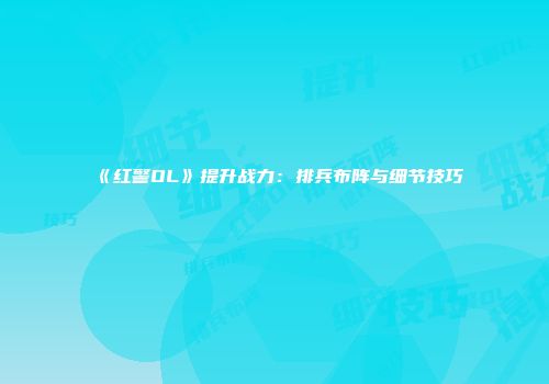 《红警OL》提升战力：排兵布阵与细节技巧