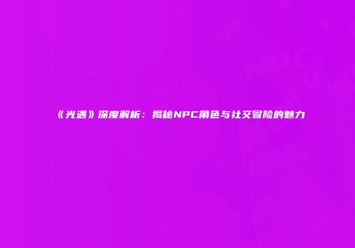 《光遇》深度解析：揭秘NPC角色与社交冒险的魅力