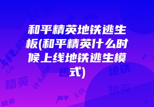 和平精英地铁逃生板(和平精英什么时候上线地铁逃生模式)