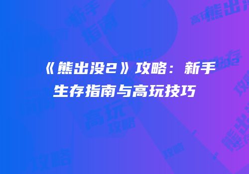 《熊出没2》攻略：新手生存指南与高玩技巧