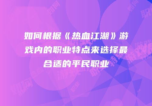 如何根据《热血江湖》游戏内的职业特点来选择最合适的平民职业
