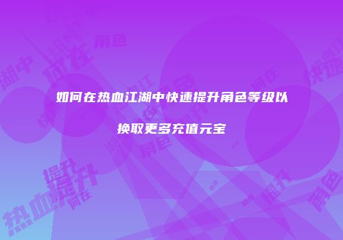 如何在热血江湖中快速提升角色等级以换取更多充值元宝
