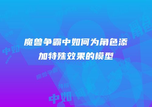 魔兽争霸中如何为角色添加特殊效果的模型