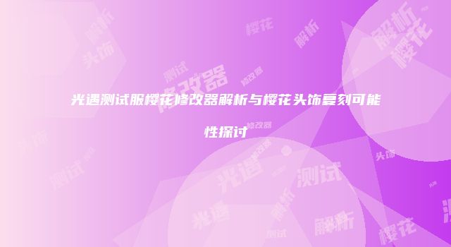 光遇测试服樱花修改器解析与樱花头饰复刻可能性探讨