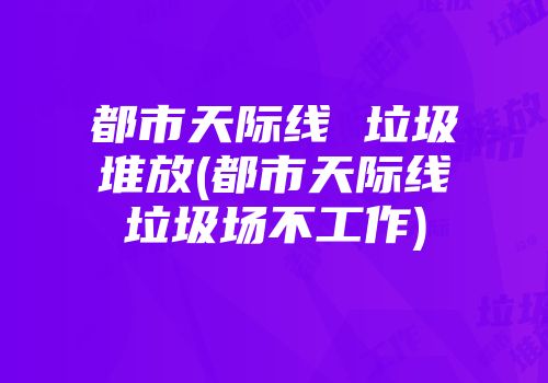 都市天际线 垃圾堆放(都市天际线垃圾场不工作)