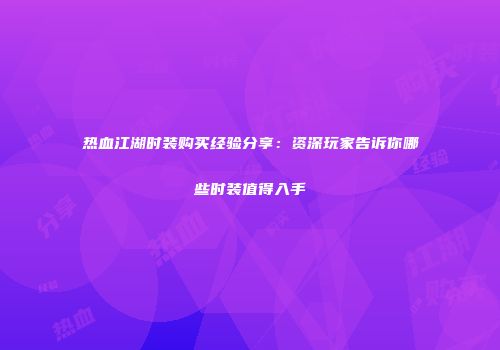 热血江湖时装购买经验分享：资深玩家告诉你哪些时装值得入手