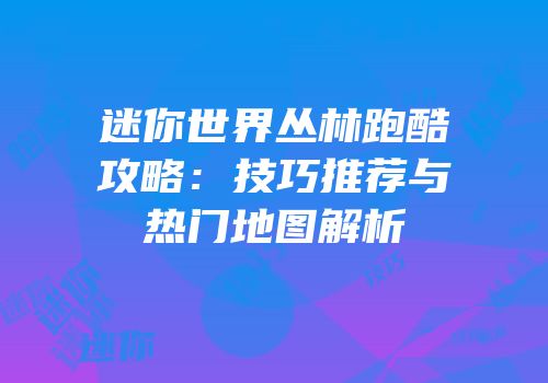 迷你世界丛林跑酷攻略：技巧推荐与热门地图解析