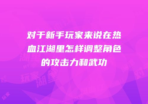 对于新手玩家来说在热血江湖里怎样调整角色的攻击力和武功