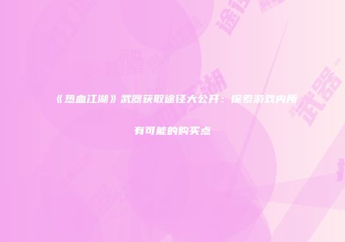 《热血江湖》武器获取途径大公开：探索游戏内所有可能的购买点