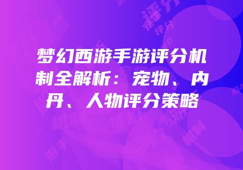 梦幻西游手游评分机制全解析：宠物、内丹、人物评分策略