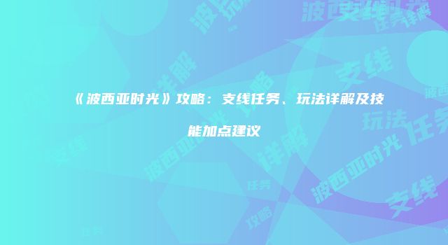 《波西亚时光》攻略：支线任务、玩法详解及技能加点建议