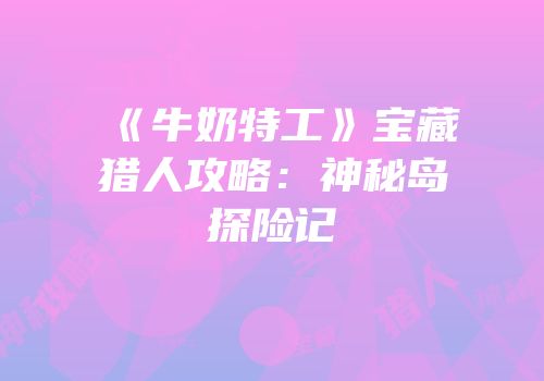 《牛奶特工》宝藏猎人攻略：神秘岛探险记