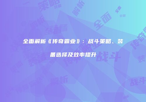 全面解析《传奇霸业》：战斗策略、装备选择及效率提升