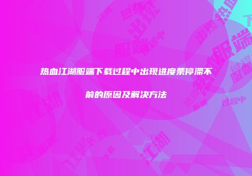 热血江湖服端下载过程中出现进度条停滞不前的原因及解决方法
