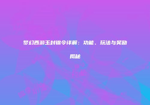 梦幻西游玉封锦令详解：功能、玩法与奖励揭秘