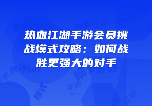 热血江湖手游会员挑战模式攻略:如何战胜更强大的对手