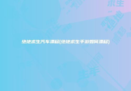 绝地求生汽车漂移(绝地求生手游如何漂移)