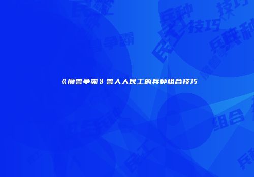 《魔兽争霸》兽人人民工的兵种组合技巧