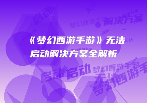 《梦幻西游手游》无法启动解决方案全解析