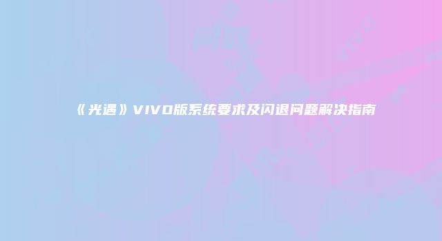 《光遇》VIVO版系统要求及闪退问题解决指南