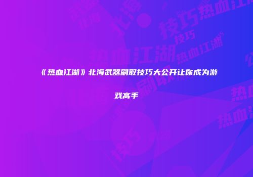 《热血江湖》北海武器刷取技巧大公开让你成为游戏高手