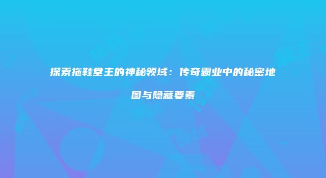 探索拖鞋堂主的神秘领域：传奇霸业中的秘密地图与隐藏要素